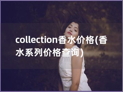 collection香水价格(香水系列价格查询)