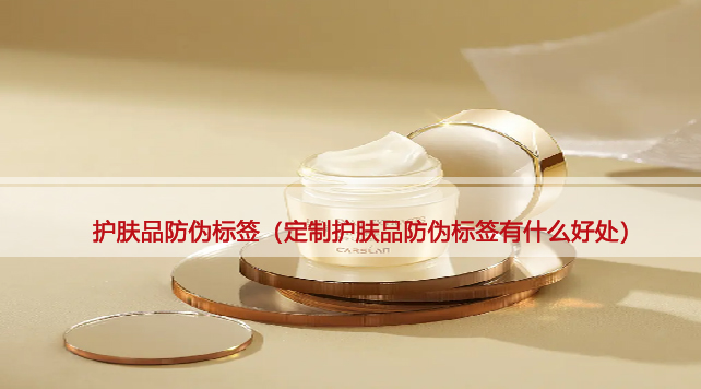 护肤品防伪标签（定制护肤品防伪标签有什么好处）