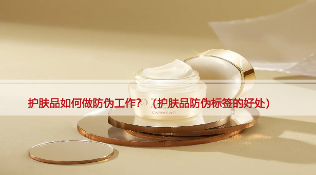 护肤品如何做防伪工作？（护肤品防伪标签的好处）