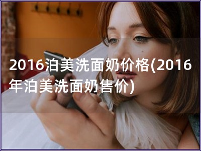 2016泊美洗面奶价格(2016年泊美洗面奶售价)