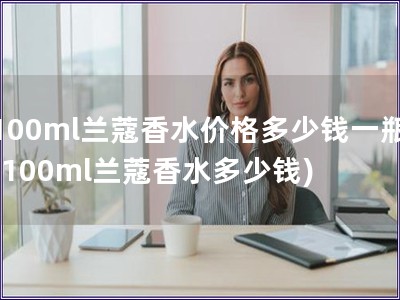 100ml兰蔻香水价格多少钱一瓶(100ml兰蔻香水多少钱)