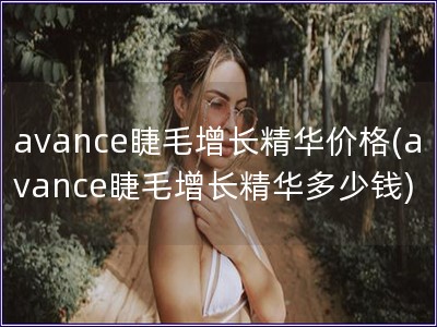 avance睫毛增长精华价格(avance睫毛增长精华多少钱)