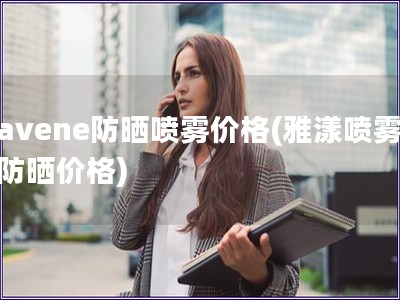 avene防晒喷雾价格(雅漾喷雾防晒价格) avene防晒喷雾价格(雅漾喷雾防晒价格)