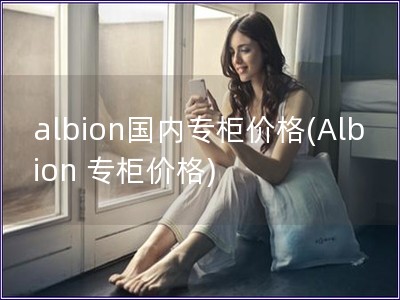 albion国内专柜价格(Albion 专柜价格)