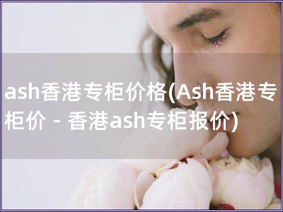 ash香港专柜价格(Ash香港专柜价 - 香港ash专柜报价)