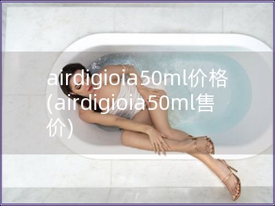 airdigioia50ml价格(airdigioia50ml售价)