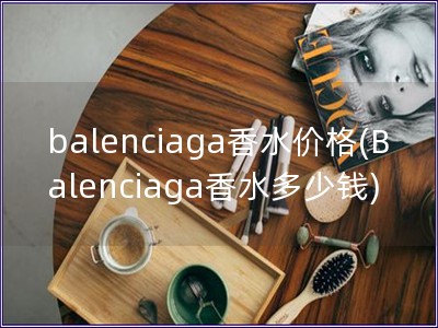 balenciaga香水价格(Balenciaga香水多少钱)