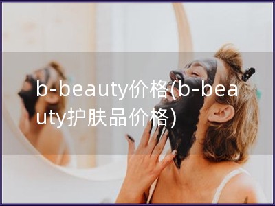 b-beauty价格(b-beauty护肤品价格)
