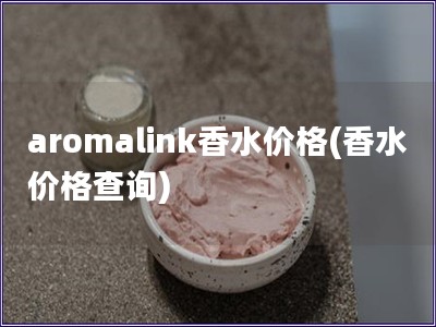 aromalink香水价格(香水价格查询)