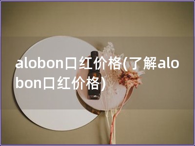 alobon口红价格(了解alobon口红价格)