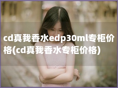 cd真我香水edp30ml专柜价格(cd真我香水专柜