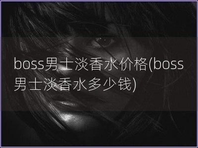 boss男士淡香水价格(boss男士淡香水多少钱)