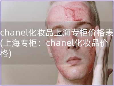 chanel化妆品上海专柜价格表(上海专柜：chan