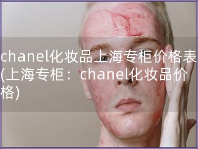 chanel化妆品上海专柜价格表(上海专柜：chanel化妆品价格)