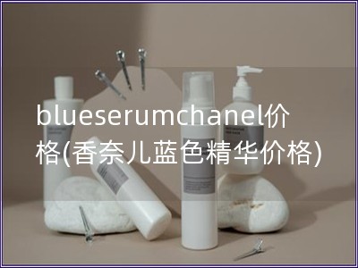 blueserumchanel价格(香奈儿蓝色精华价格)