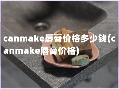 canmake唇膏价格多少钱(canmake唇膏价格)