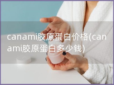 canami胶原蛋白价格(canami胶原蛋白多少钱)