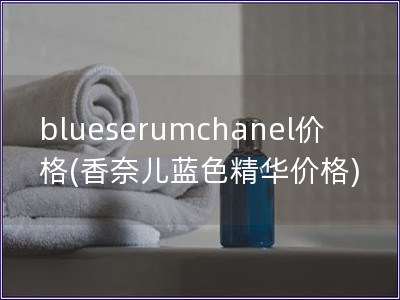 blueserumchanel价格(香奈儿蓝色精华价格)