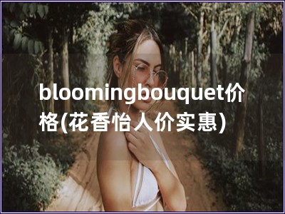 bloomingbouquet价格(花香怡人价实惠)