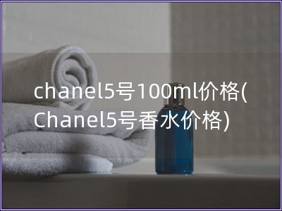 chanel5号100ml价格(Chanel5号香水价格)