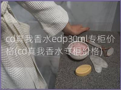 cd真我香水edp30ml专柜价格(cd真我香水专柜价格) cd真我香水edp30ml专柜价格(cd真我香水专柜价格)