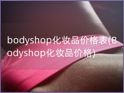 bodyshop化妆品价格表(Bodyshop化妆品价格)
