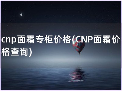 cnp面霜专柜价格(CNP面霜价格查询)