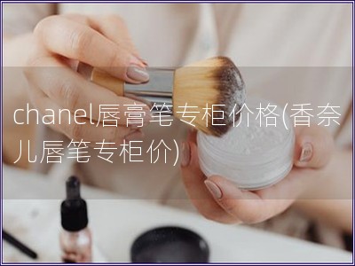 chanel唇膏笔专柜价格(香奈儿唇笔专柜价)