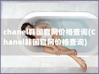 chanel韩国官网价格查询(Chanel韩国官网价