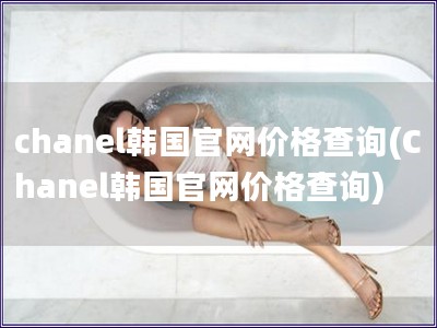 chanel韩国官网价格查询(Chanel韩国官网价格查询)