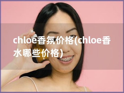 chloe香氛价格(chloe香水哪些价格)