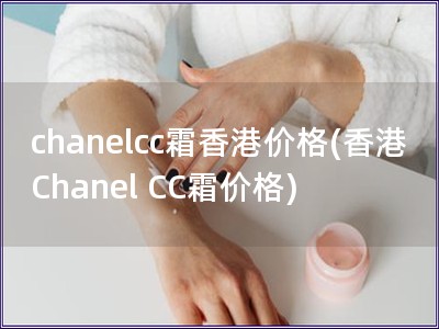 chanelcc霜香港价格(香港Chanel CC霜价格)