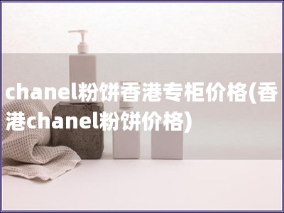 chanel粉饼香港专柜价格(香港chanel粉饼价