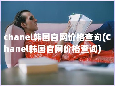 chanel韩国官网价格查询(Chanel韩国官网价格查询)