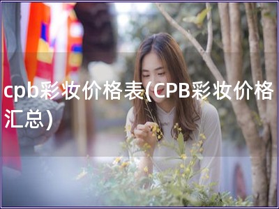 cpb彩妆价格表(CPB彩妆价格汇总)