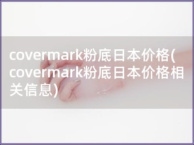 covermark粉底日本价格(covermark粉底日本价格相关信息)