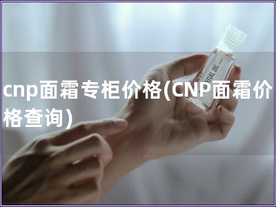 cnp面霜专柜价格(CNP面霜价格查询)