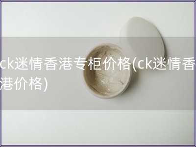 ck迷情香港专柜价格(ck迷情香港价格)
