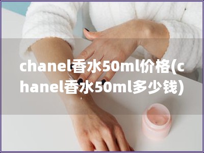 chanel香水50ml价格(chanel香水50ml多少钱)