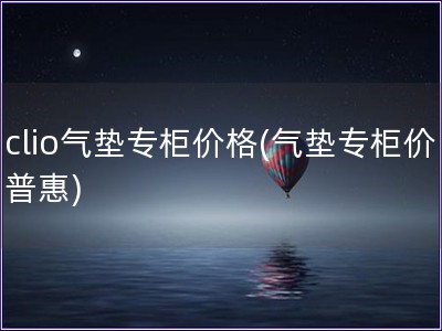 clio气垫专柜价格(气垫专柜价普惠)