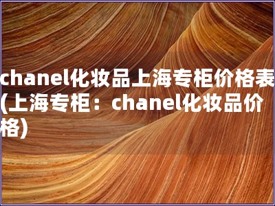 chanel化妆品上海专柜价格表(上海专柜：chanel化妆品价格)