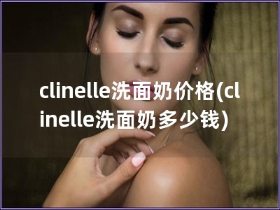 clinelle洗面奶价格(clinelle洗面奶多少钱)