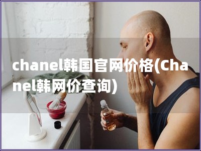 chanel韩国官网价格(Chanel韩网价查询)