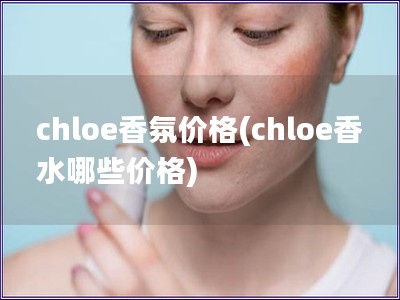 chloe香氛价格(chloe香水哪些价格)