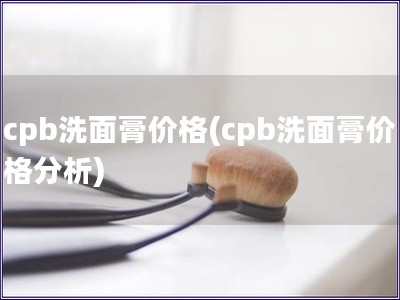cpb洗面膏价格(cpb洗面膏价格分析)