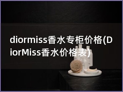 diormiss香水专柜价格(DiorMiss香水价格表)