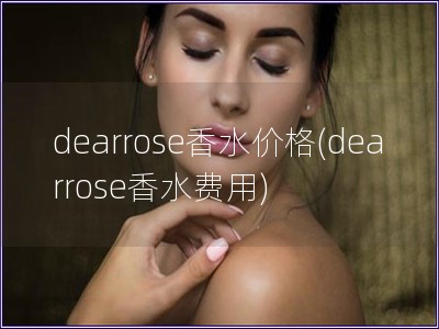 dearrose香水价格(dearrose香水费用)