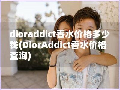 dioraddict香水价格多少钱(DiorAddict香水价格查询)