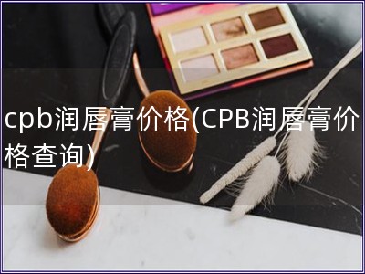 cpb润唇膏价格(CPB润唇膏价格查询)