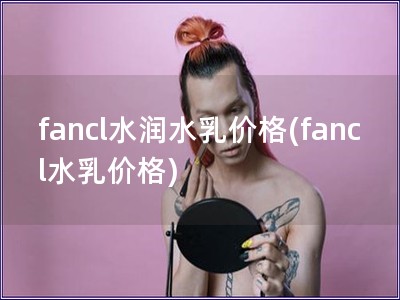 fancl水润水乳价格(fancl水乳价格)